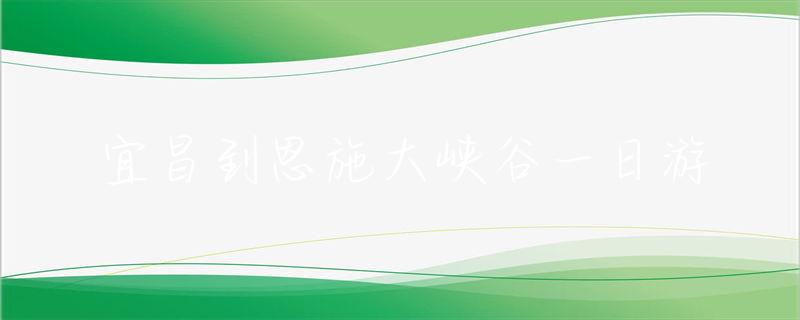 宜昌到恩施大峽谷開(kāi)車要多久_宜昌到恩施大峽谷旅游攻略_宜昌到恩施大峽谷一日游